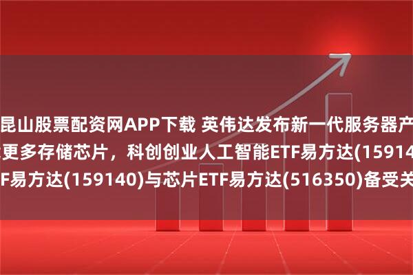 昆山股票配资网APP下载 英伟达发布新一代服务器产品，性能提升并将搭载更多存储芯片，科创创业人工智能ETF易方达(159140)与芯片ETF易方达(516350)备受关注