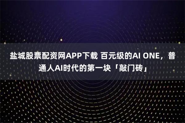 盐城股票配资网APP下载 百元级的AI ONE，普通人AI时代的第一块「敲门砖」