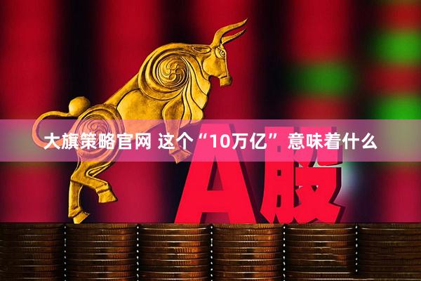大旗策略官网 这个“10万亿” 意味着什么