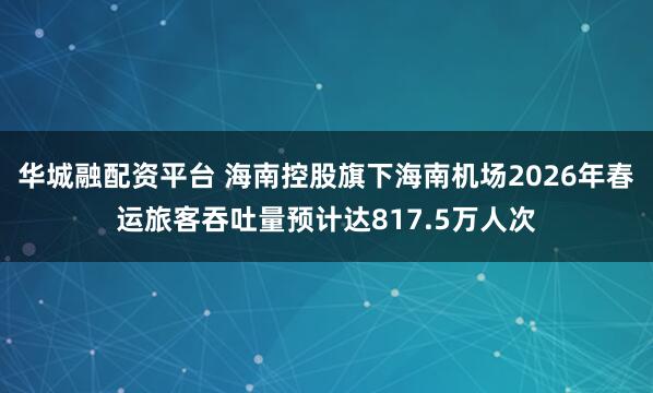 华城融配资平台 海南控股旗下海南机场2026年春运旅客吞吐量预计达817.5万人次