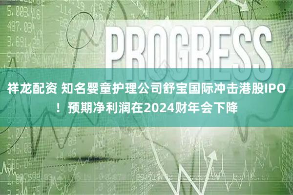 祥龙配资 知名婴童护理公司舒宝国际冲击港股IPO！预期净利润在2024财年会下降