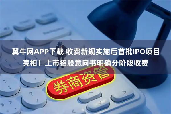 翼牛网APP下载 收费新规实施后首批IPO项目亮相！上市招股意向书明确分阶段收费