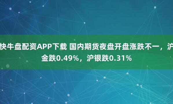 快牛盘配资APP下载 国内期货夜盘开盘涨跌不一，沪金跌0.49%，沪银跌0.31%