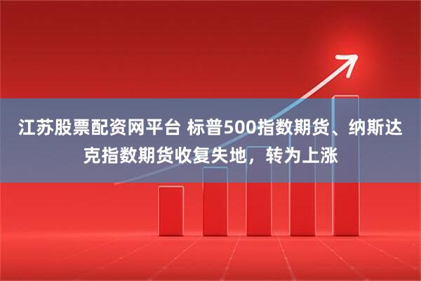 江苏股票配资网平台 标普500指数期货、纳斯达克指数期货收复失地，转为上涨