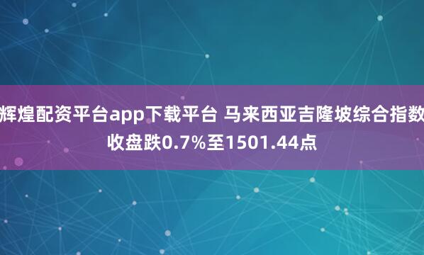 辉煌配资平台app下载平台 马来西亚吉隆坡综合指数收盘跌0.7%至1501.44点