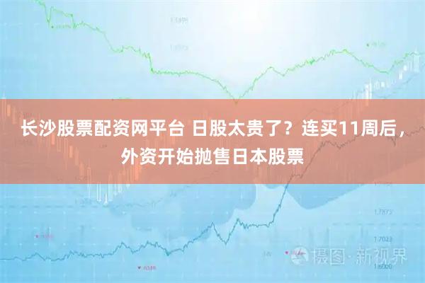 长沙股票配资网平台 日股太贵了？连买11周后，外资开始抛售日本股票