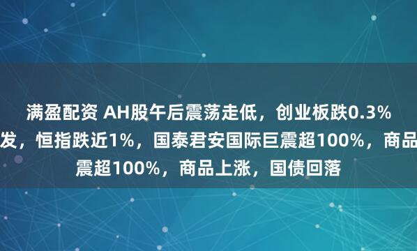 满盈配资 AH股午后震荡走低，创业板跌0.3%，稳定币概念爆发，恒指跌近1%，国泰君安国际巨震超100%，商品上涨，国债回落