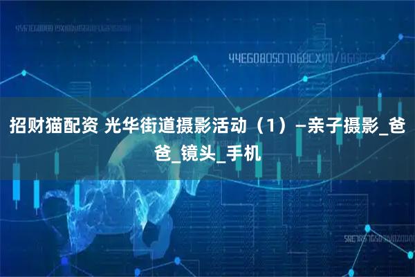 招财猫配资 光华街道摄影活动（1）—亲子摄影_爸爸_镜头_手机