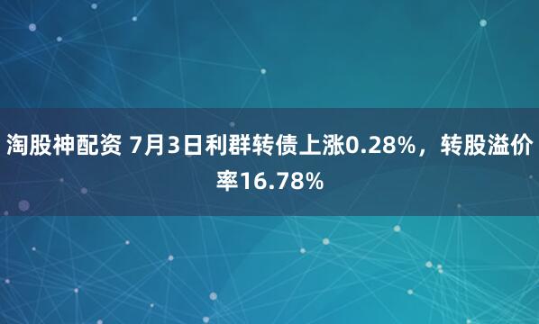 淘股神配资 7月3日利群转债上涨0.28%，转股溢价率16.78%