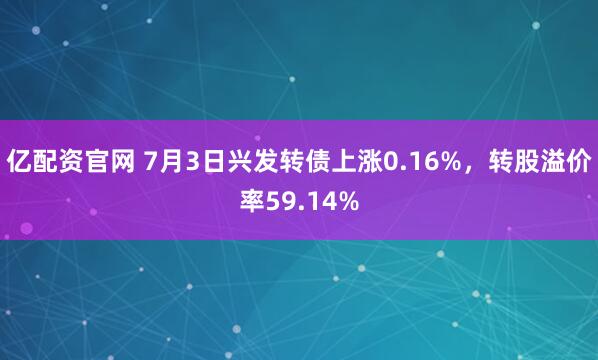亿配资官网 7月3日兴发转债上涨0.16%，转股溢价率59.14%
