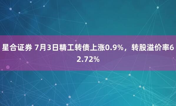 星合证券 7月3日精工转债上涨0.9%，转股溢价率62.72%