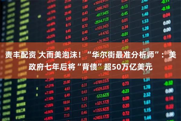 责丰配资 大而美泡沫！“华尔街最准分析师”：美政府七年后将“背债”超50万亿美元