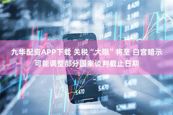 九华配资APP下载 关税“大限”将至 白宫暗示可能调整部分国家谈判截止日期