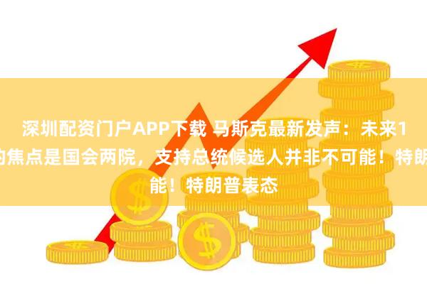 深圳配资门户APP下载 马斯克最新发声：未来12个月的焦点是国会两院，支持总统候选人并非不可能！特朗普表态