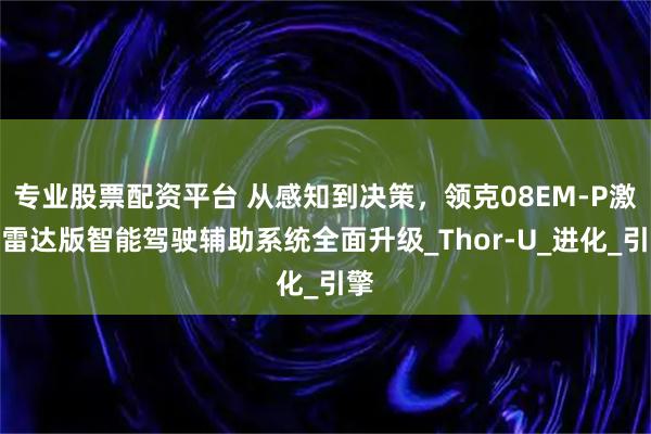 专业股票配资平台 从感知到决策，领克08EM-P激光雷达版智能驾驶辅助系统全面升级_Thor-U_进化_引擎