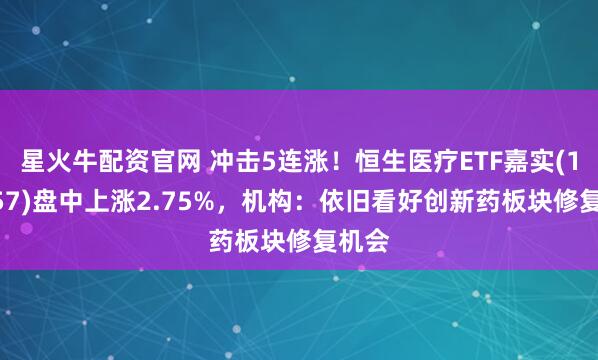 星火牛配资官网 冲击5连涨！恒生医疗ETF嘉实(159557)盘中上涨2.75%，机构：依旧看好创新药板块修复机会