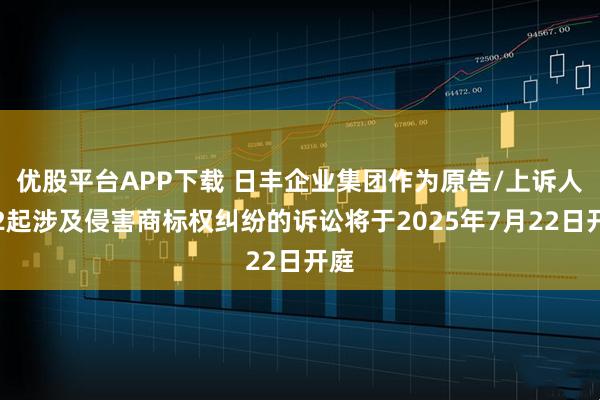 优股平台APP下载 日丰企业集团作为原告/上诉人的2起涉及侵害商标权纠纷的诉讼将于2025年7月22日开庭