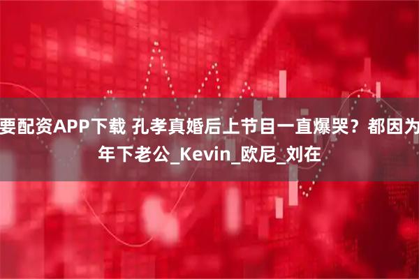 要配资APP下载 孔孝真婚后上节目一直爆哭？都因为年下老公_Kevin_欧尼_刘在