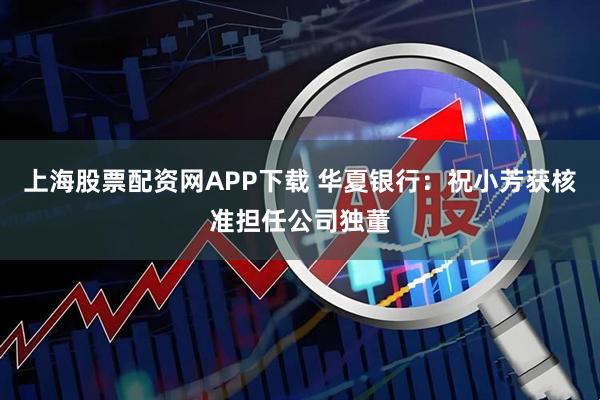上海股票配资网APP下载 华夏银行：祝小芳获核准担任公司独董