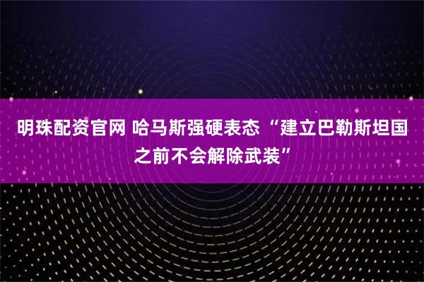 明珠配资官网 哈马斯强硬表态 “建立巴勒斯坦国之前不会解除武装”