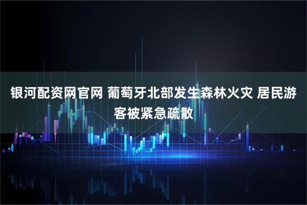 银河配资网官网 葡萄牙北部发生森林火灾 居民游客被紧急疏散