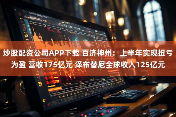 炒股配资公司APP下载 百济神州：上半年实现扭亏为盈 营收175亿元 泽布替尼全球收入125亿元