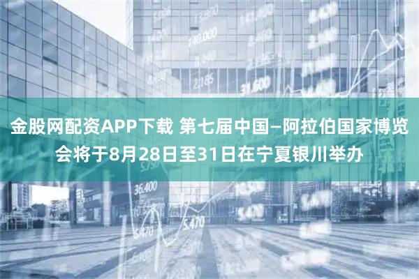 金股网配资APP下载 第七届中国—阿拉伯国家博览会将于8月28日至31日在宁夏银川举办