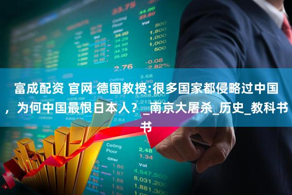 富成配资 官网 德国教授:很多国家都侵略过中国，为何中国最恨日本人？_南京大屠杀_历史_教科书