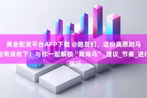 黄金配资平台APP下载 @跑友们，这份高原跑马指南请收下！与你一起解锁“青海马”_建议_节奏_进行