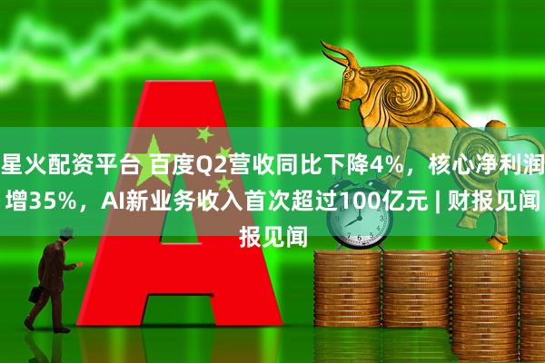 星火配资平台 百度Q2营收同比下降4%，核心净利润增35%，AI新业务收入首次超过100亿元 | 财报见闻