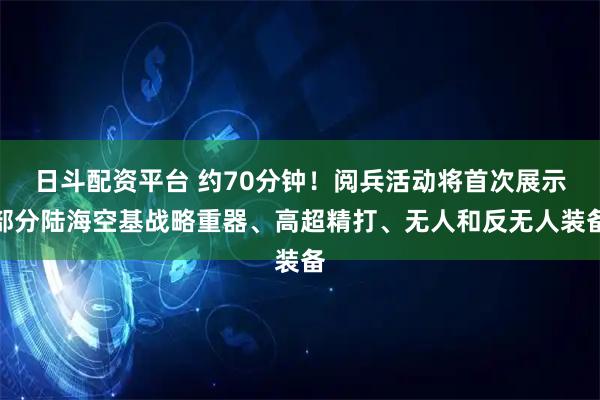 日斗配资平台 约70分钟！阅兵活动将首次展示部分陆海空基战略重器、高超精打、无人和反无人装备