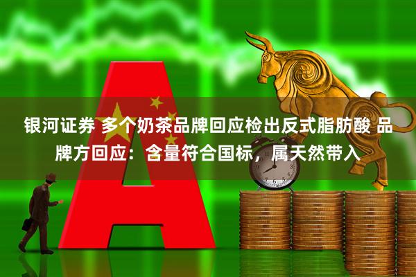 银河证券 多个奶茶品牌回应检出反式脂肪酸 品牌方回应：含量符合国标，属天然带入