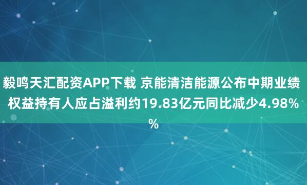 毅鸣天汇配资APP下载 京能清洁能源公布中期业绩 权益持有人应占溢利约19.83亿元同比减少4.98%