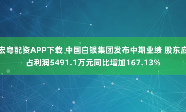 宏粤配资APP下载 中国白银集团发布中期业绩 股东应占利润5491.1万元同比增加167.13%