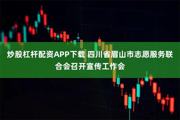 炒股杠杆配资APP下载 四川省眉山市志愿服务联合会召开宣传工作会