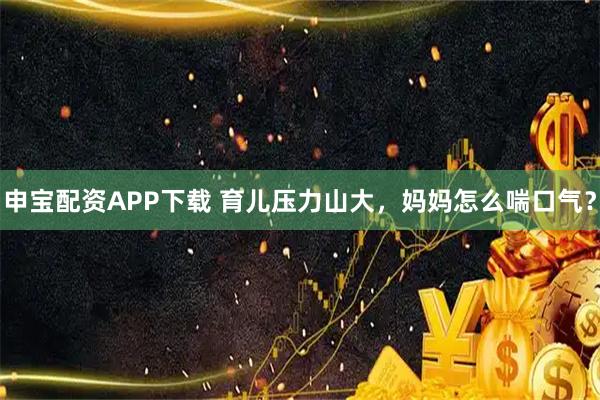 申宝配资APP下载 育儿压力山大，妈妈怎么喘口气？