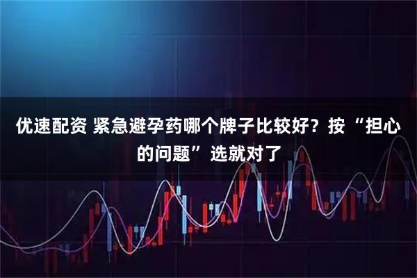 优速配资 紧急避孕药哪个牌子比较好？按 “担心的问题” 选就对了