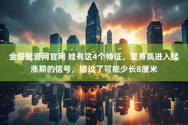 金股配资网官网 娃有这4个特征，是身高进入猛涨期的信号，错过了可能少长8厘米