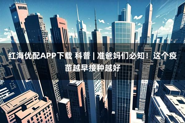 红海优配APP下载 科普 | 准爸妈们必知！这个疫苗越早接种越好