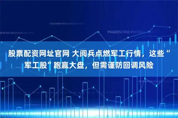 股票配资网址官网 大阅兵点燃军工行情，这些“军工股”跑赢大盘，但需谨防回调风险