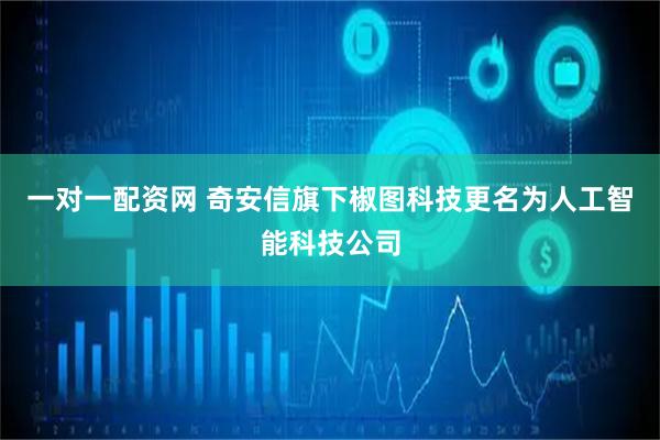 一对一配资网 奇安信旗下椒图科技更名为人工智能科技公司