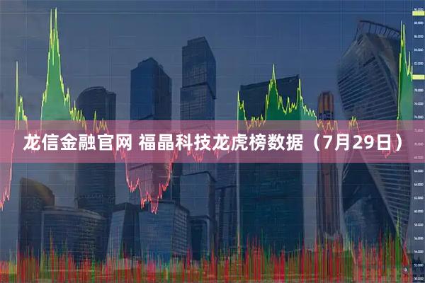 龙信金融官网 福晶科技龙虎榜数据（7月29日）